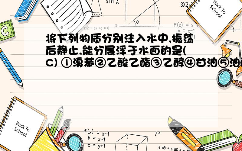 将下列物质分别注入水中,振荡后静止,能分层浮于水面的是(C) ①溴苯②乙酸乙酯③乙醇④甘油⑤油酸甘油酯⑥将下列物质分别注入水中,振荡后静止,能分层浮于水面的是(C) ①溴苯 ②乙酸乙酯