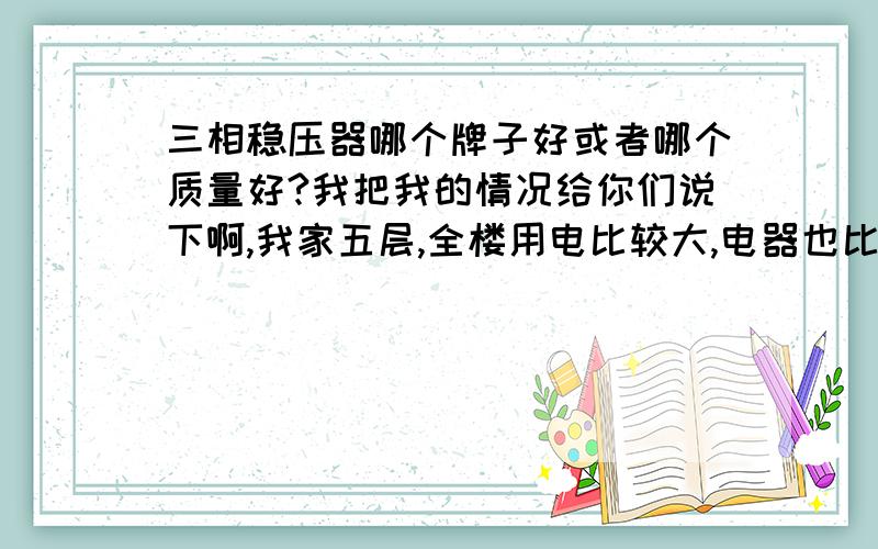 三相稳压器哪个牌子好或者哪个质量好?我把我的情况给你们说下啊,我家五层,全楼用电比较大,电器也比较多,电器加起来有70000瓦,电压一直低,有时候低到170伏,前提是我家用的是三相动力电,