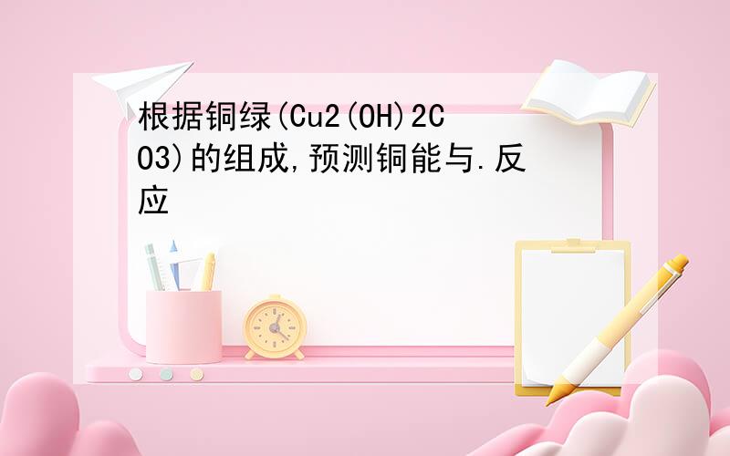 根据铜绿(Cu2(OH)2CO3)的组成,预测铜能与.反应