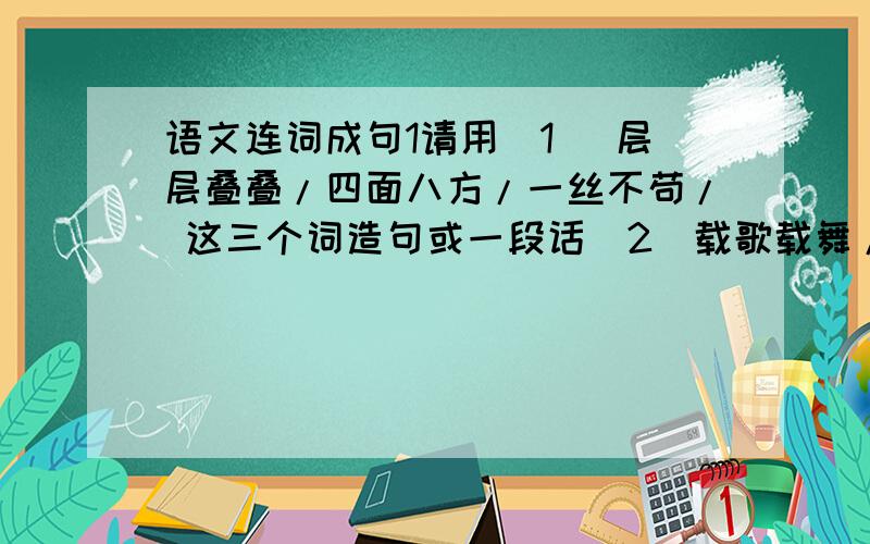 语文连词成句1请用（1） 层层叠叠/四面八方/一丝不苟/ 这三个词造句或一段话（2）载歌载舞/淡然一笑/慌慌张张/娓娓道来/滚滚热泪/任选三个词造句或一段话（3）自食其力/泣不成声/涌泉相