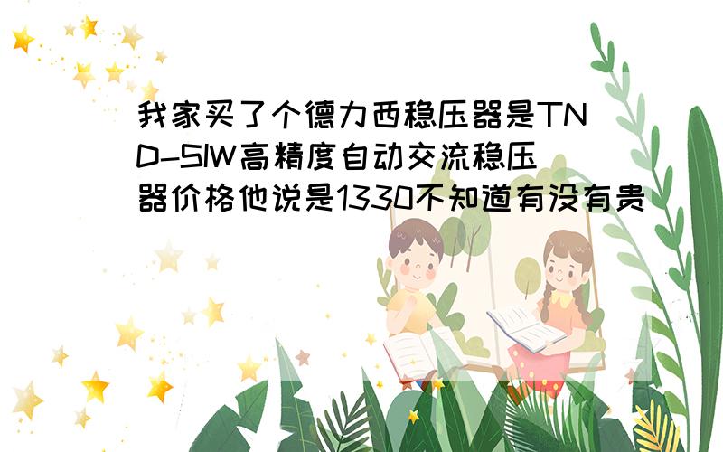 我家买了个德力西稳压器是TND-SIW高精度自动交流稳压器价格他说是1330不知道有没有贵