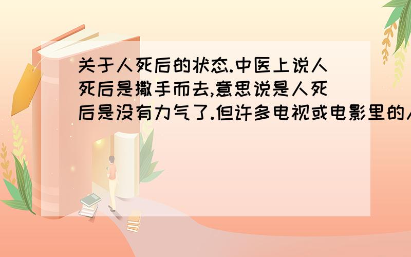 关于人死后的状态.中医上说人死后是撒手而去,意思说是人死后是没有力气了.但许多电视或电影里的人在非正常死后是处于一种狰狞的用力状态.那么是不是和中医的撒手有悖啊?如果有法医