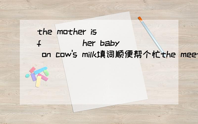 the mother is f____ her baby on cow's milk填词顺便帮个忙the meeting was a great s___i have an i____ in colllctting stampsi___is not easy to understand this book