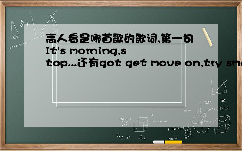 高人看是哪首歌的歌词,第一句It's morning,stop...还有got get move on,try smellinggot get move on这一句重复了几次