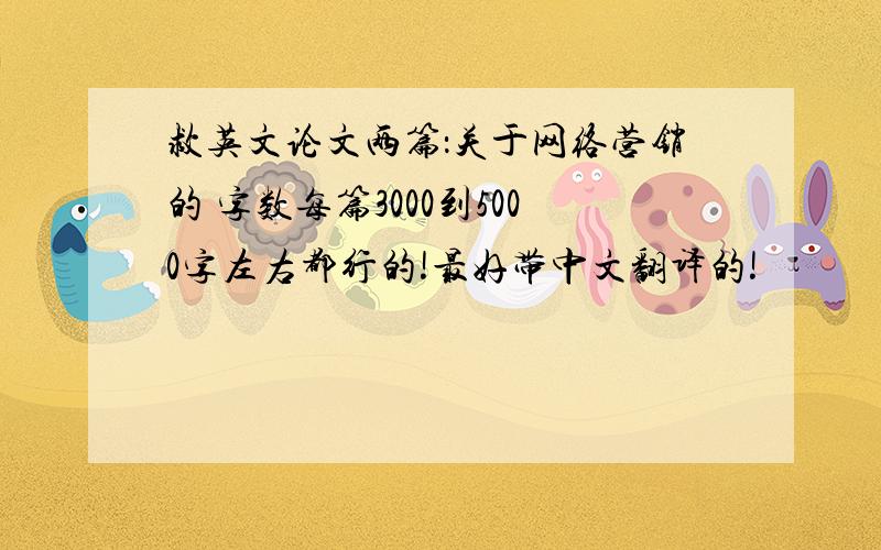 救英文论文两篇：关于网络营销的 字数每篇3000到5000字左右都行的!最好带中文翻译的!