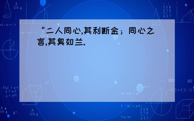 “二人同心,其利断金；同心之言,其臭如兰.