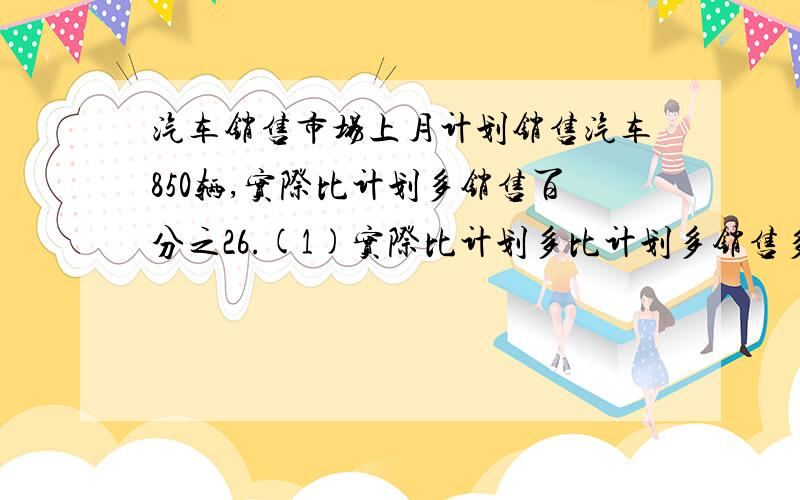 汽车销售市场上月计划销售汽车850辆,实际比计划多销售百分之26.(1)实际比计划多比计划多销售多少辆?（2）实际销售多少辆1,  850乘以百分之26=2212,  850+221=1071                    对吗