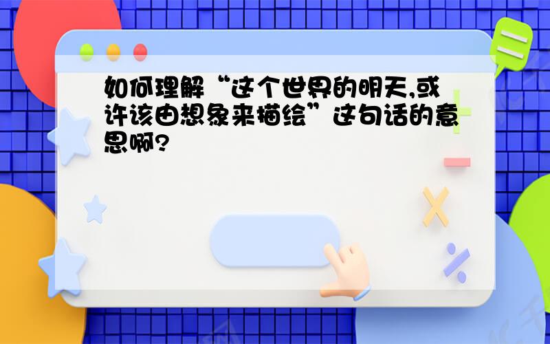 如何理解“这个世界的明天,或许该由想象来描绘”这句话的意思啊?