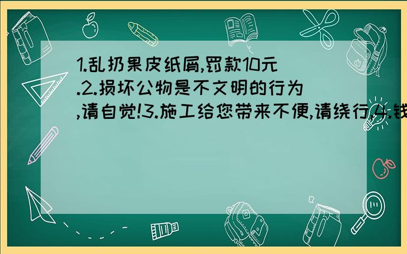 1.乱扔果皮纸屑,罚款10元.2.损坏公物是不文明的行为,请自觉!3.施工给您带来不便,请绕行,4.钱请当面点清,离台概不负责.你认为最好的一项是 ,理由是 .你认为 项这么说更好：.