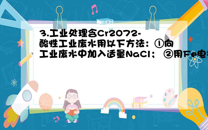 3.工业处理含Cr2O72-酸性工业废水用以下方法：①向工业废水中加入适量NaCl； ②用Fe电极进行电解,一段时