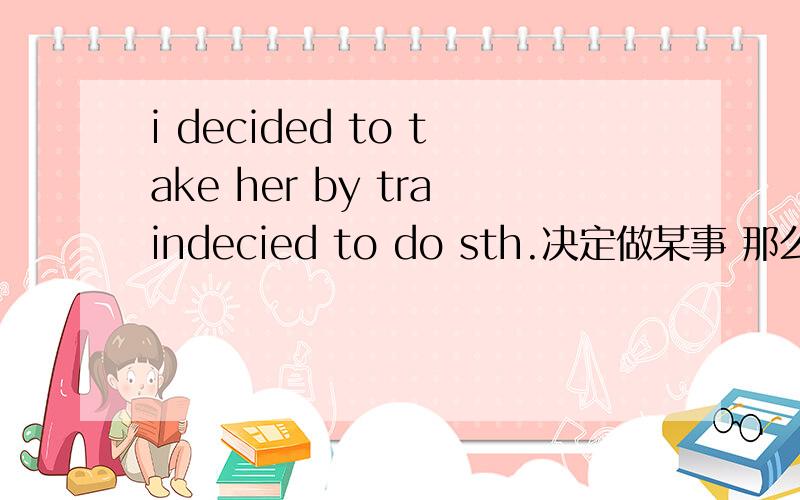 i decided to take her by traindecied to do sth.决定做某事 那么后面的by train表示乘火车 by不是动词吗 那么take的后面没有没有to来连接by形成动词不定式呢 难道后面的by不是动词吗