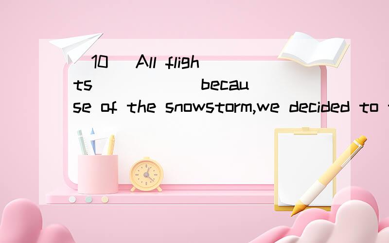 [10] All flights _____ because of the snowstorm,we decided to take the trainA.were canceled B.had been canceled C.have canceled D.having been canceled