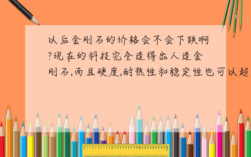 以后金刚石的价格会不会下跌啊?现在的科技完全造得出人造金刚石,而且硬度,耐热性和稳定性也可以超越天然的金刚石.