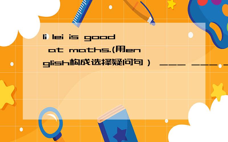 li lei is good at maths.(用english构成选择疑问句） ___ ___ __good at maths ___ ___?