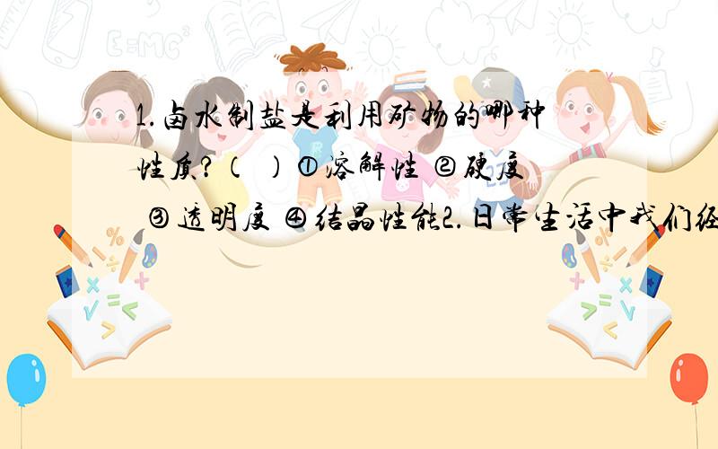 1.卤水制盐是利用矿物的哪种性质?（ ）①溶解性 ②硬度 ③透明度 ④结晶性能2.日常生活中我们经常用东西南北来确定方位,下列有关“北”方向的描述正确的是（ ）.①地理北极方向 ②地磁