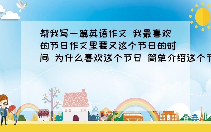 帮我写一篇英语作文 我最喜欢的节日作文里要又这个节日的时间 为什么喜欢这个节日 简单介绍这个节日 80字左右 帮个忙 谢咯