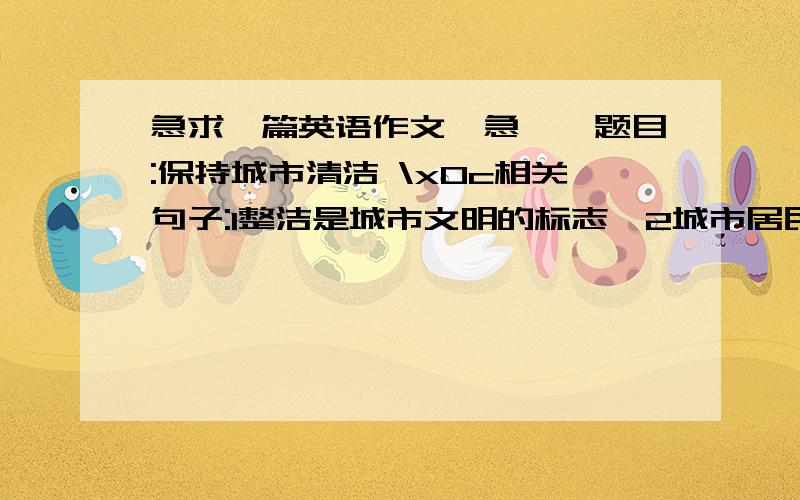 急求一篇英语作文,急……题目:保持城市清洁 \x0c相关句子:1整洁是城市文明的标志,2城市居民与整保持城市清洁\x0c相关句子:1整洁是城市文明的标志,2城市居民与整洁有关系,3你对城市整洁的