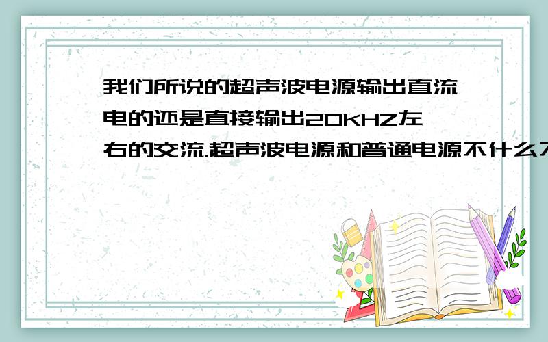 我们所说的超声波电源输出直流电的还是直接输出20KHZ左右的交流.超声波电源和普通电源不什么不同.