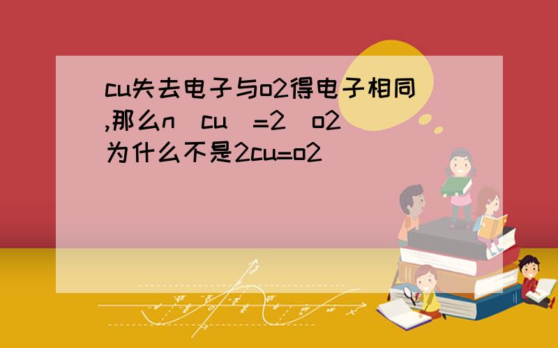 cu失去电子与o2得电子相同,那么n(cu)=2(o2)为什么不是2cu=o2