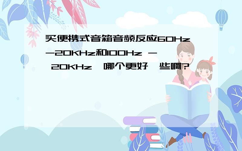 买便携式音箱音频反应60Hz-20KHz和100Hz - 20KHz,哪个更好一些啊?