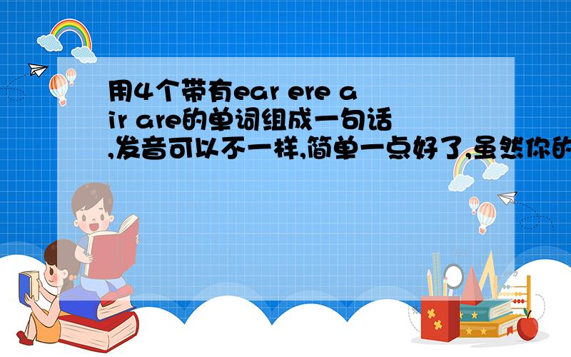 用4个带有ear ere air are的单词组成一句话,发音可以不一样,简单一点好了,虽然你的回答很不错，但能不能再简单一点？