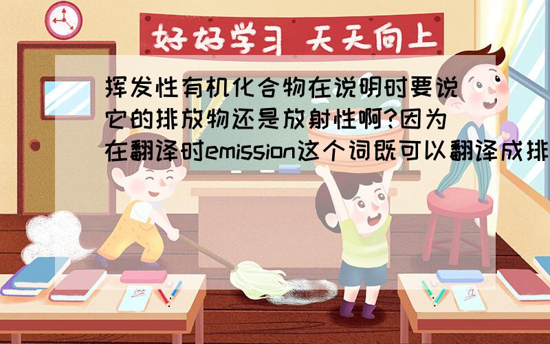 挥发性有机化合物在说明时要说它的排放物还是放射性啊?因为在翻译时emission这个词既可以翻译成排放物也可以翻译成放射性,所以谢谢高手指点了.