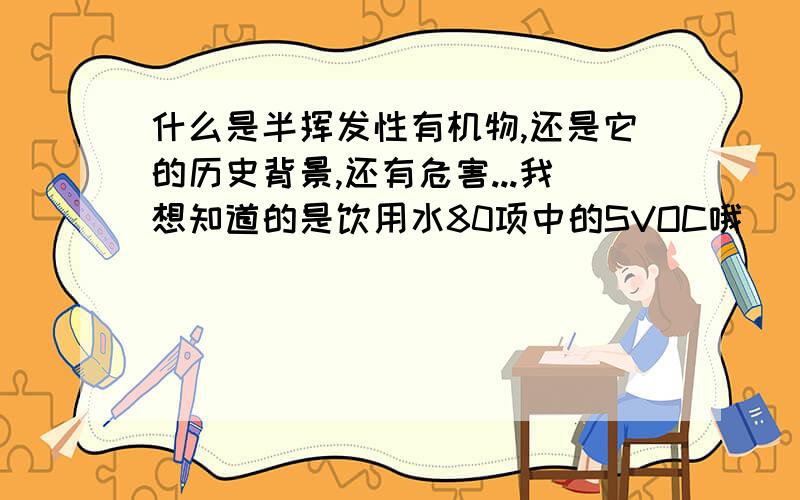 什么是半挥发性有机物,还是它的历史背景,还有危害...我想知道的是饮用水80项中的SVOC哦