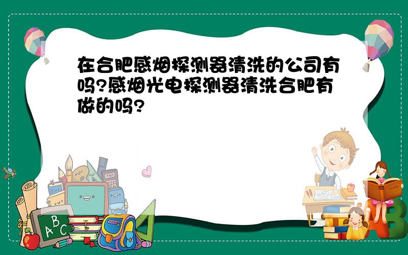 在合肥感烟探测器清洗的公司有吗?感烟光电探测器清洗合肥有做的吗?