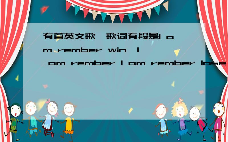 有首英文歌,歌词有段是I am rember win,I am rember I am rember lose my mine 求大神给个答复