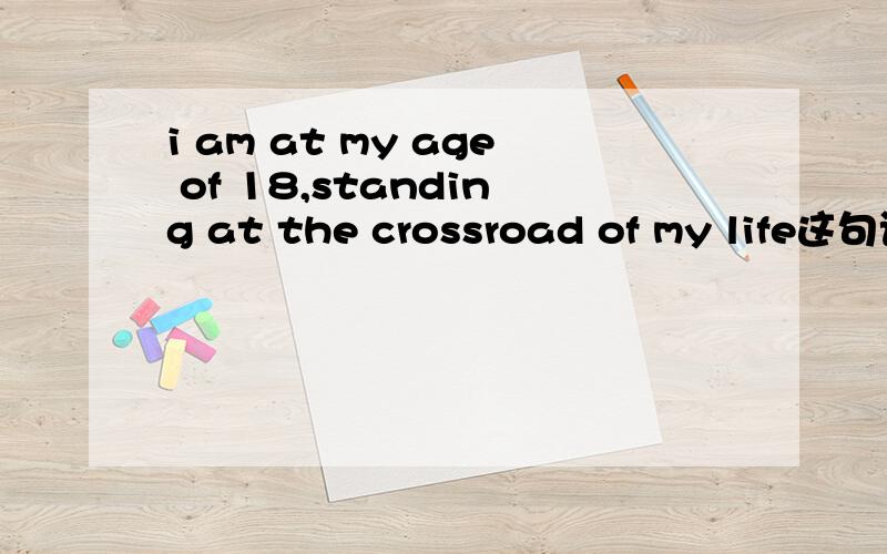 i am at my age of 18,standing at the crossroad of my life这句话有错吗?怎么改?