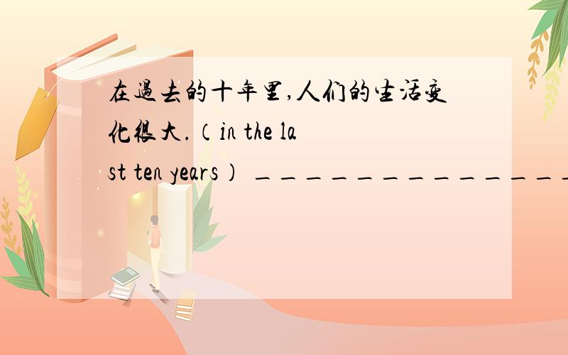 在过去的十年里,人们的生活变化很大.（in the last ten years） ___________________________________