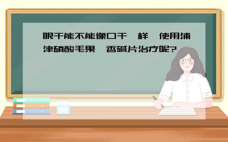 眼干能不能像口干一样,使用浦津硝酸毛果芸香碱片治疗呢?