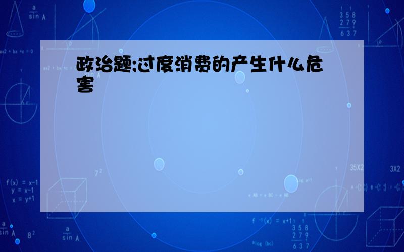 政治题;过度消费的产生什么危害