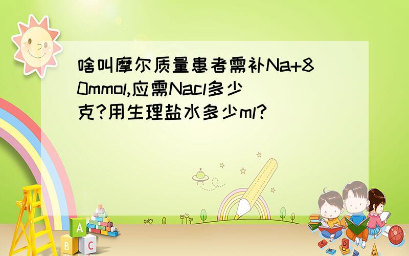 啥叫摩尔质量患者需补Na+80mmol,应需Nacl多少克?用生理盐水多少ml?