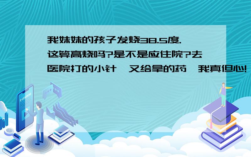 我妹妹的孩子发烧38.5度.这算高烧吗?是不是应住院?去医院打的小针,又给拿的药,我真但心!