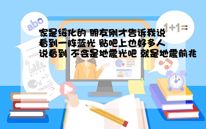 家是绥化的 朋友刚才告诉我说看到一阵蓝光 贴吧上也好多人说看到 不会是地震光吧 就是地震前兆