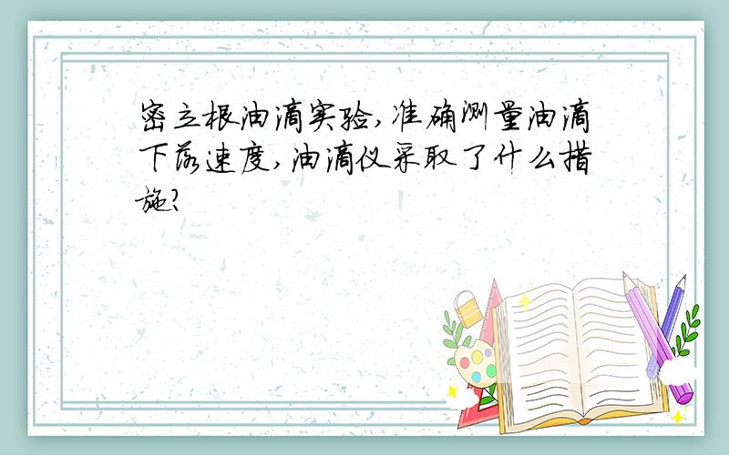 密立根油滴实验,准确测量油滴下落速度,油滴仪采取了什么措施?