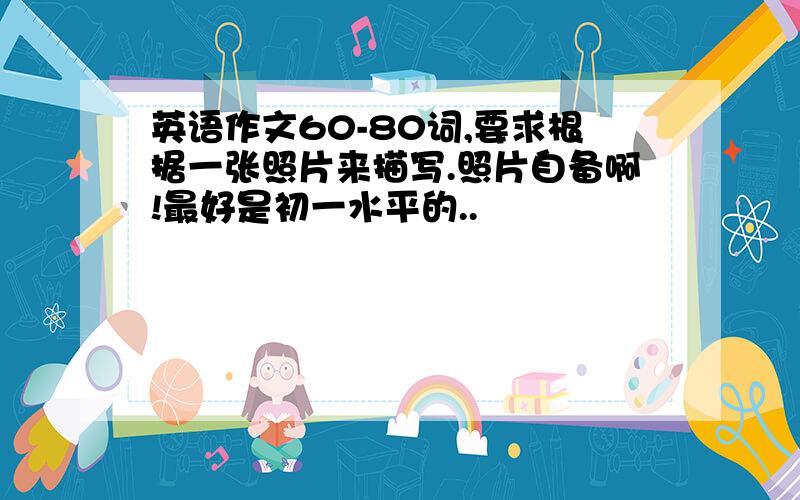 英语作文60-80词,要求根据一张照片来描写.照片自备啊!最好是初一水平的..