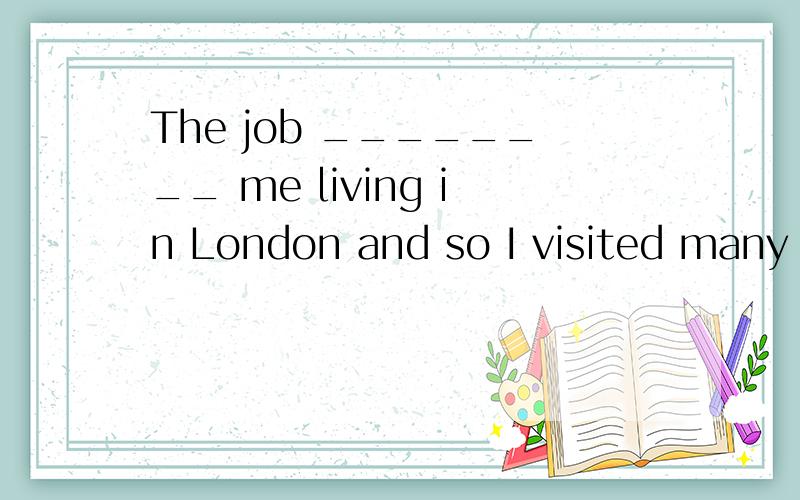 The job ________ me living in London and so I visited many places of interest in London.A.include B.involve C.included D.involved