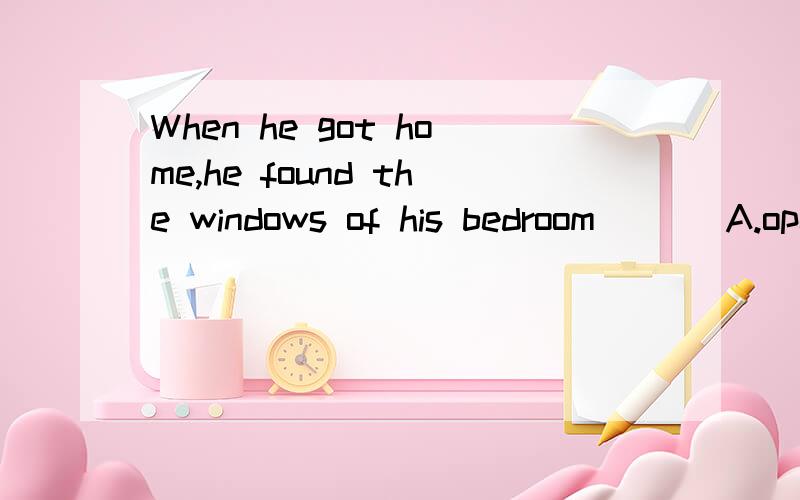 When he got home,he found the windows of his bedroom___ A.open B.opens C.opened D.opening