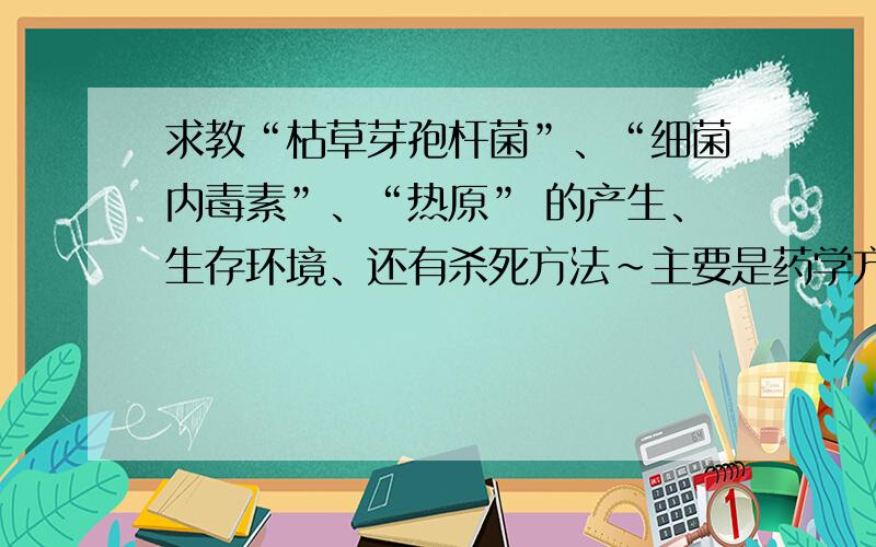 求教“枯草芽孢杆菌”、“细菌内毒素”、“热原” 的产生、生存环境、还有杀死方法~主要是药学方面的!