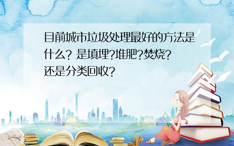 目前城市垃圾处理最好的方法是什么? 是填埋?堆肥?焚烧?还是分类回收?