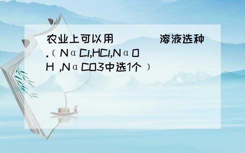 农业上可以用＿＿＿＿溶液选种.﹝NαCl,HCl,NαOH ,NαCO3中选1个﹞