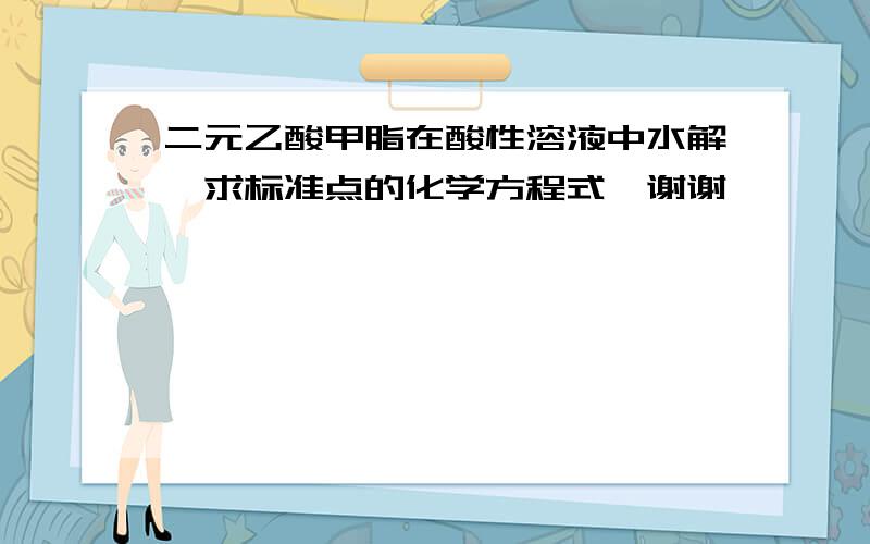 二元乙酸甲脂在酸性溶液中水解,求标准点的化学方程式,谢谢