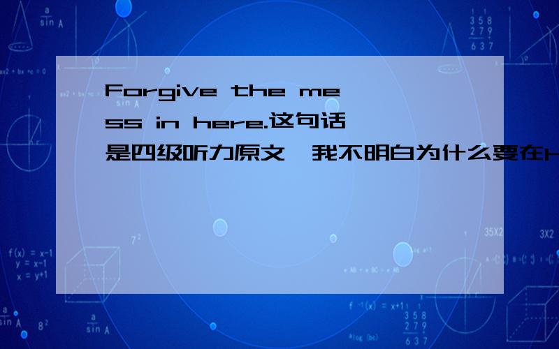 Forgive the mess in here.这句话是四级听力原文,我不明白为什么要在here前加in呀?