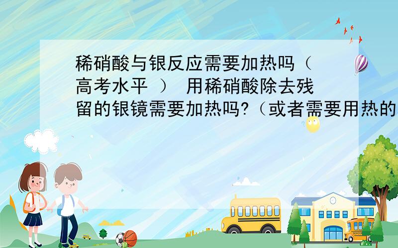 稀硝酸与银反应需要加热吗（ 高考水平 ） 用稀硝酸除去残留的银镜需要加热吗?（或者需要用热的稀硝酸吗）——我书读得少 不要骗我啊