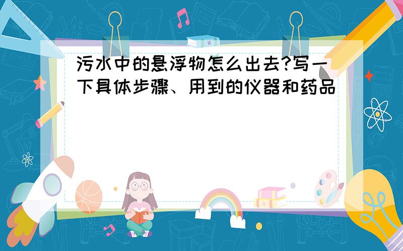 污水中的悬浮物怎么出去?写一下具体步骤、用到的仪器和药品