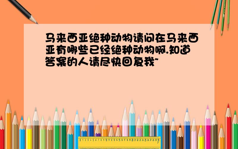 马来西亚绝种动物请问在马来西亚有哪些已经绝种动物啊.知道答案的人请尽快回复我~