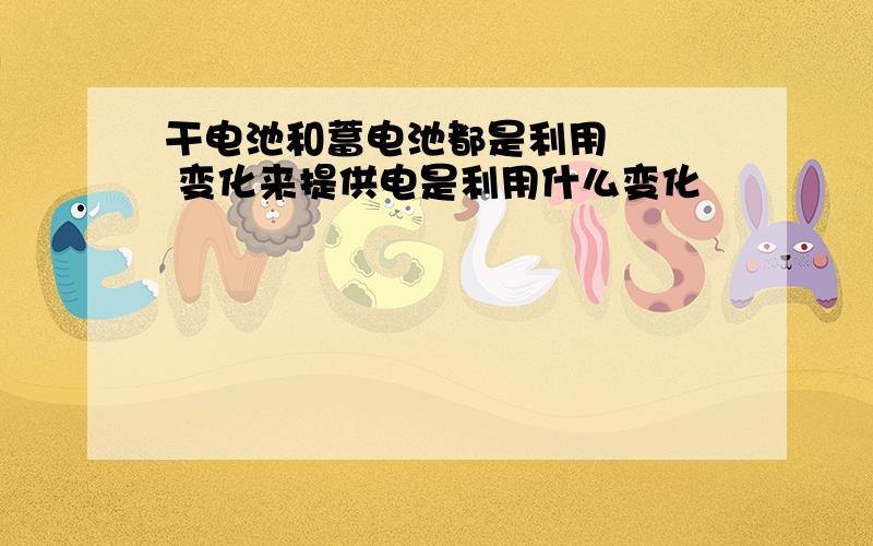 干电池和蓄电池都是利用    变化来提供电是利用什么变化