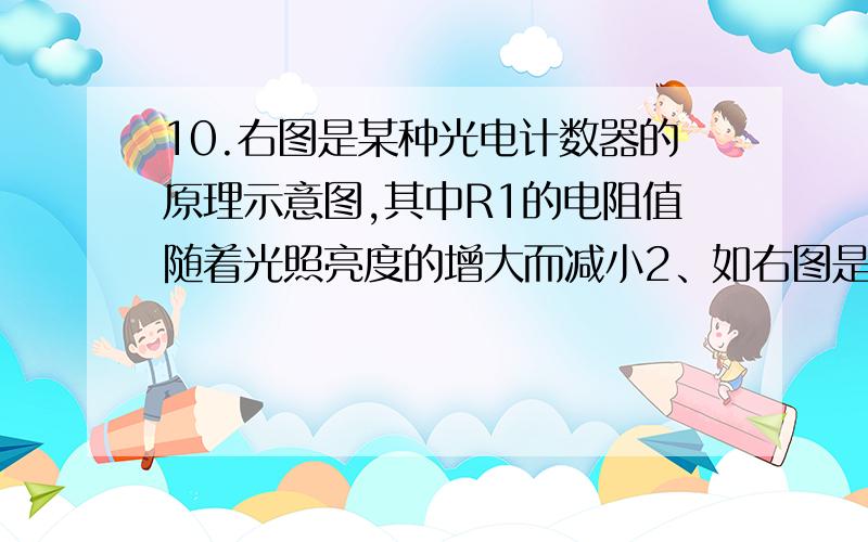 10.右图是某种光电计数器的原理示意图,其中R1的电阻值随着光照亮度的增大而减小2、如右图是某种光电计数器的原理示意图,电源电压保持不变,其中R1的电阻值随着光照亮度的增大而减小,R2